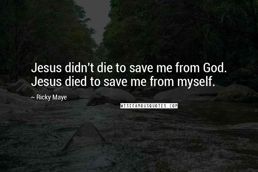Ricky Maye quotes: Jesus didn't die to save me from God. Jesus died to save me from myself.