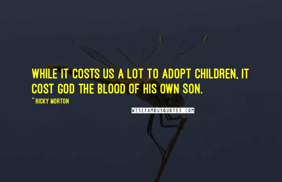 Ricky Morton quotes: While it costs us a lot to adopt children, it cost God the blood of His own Son.