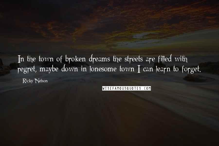 Ricky Nelson quotes: In the town of broken dreams the streets are filled with regret, maybe down in lonesome town I can learn to forget.