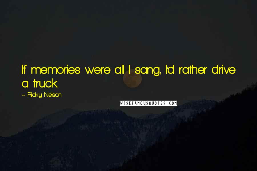 Ricky Nelson quotes: If memories were all I sang, I'd rather drive a truck.