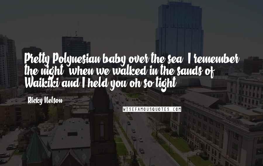 Ricky Nelson quotes: Pretty Polynesian baby over the sea, I remember the night, when we walked in the sands of Waikiki and I held you oh so tight.