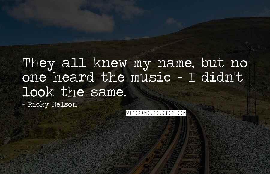 Ricky Nelson quotes: They all knew my name, but no one heard the music - I didn't look the same.