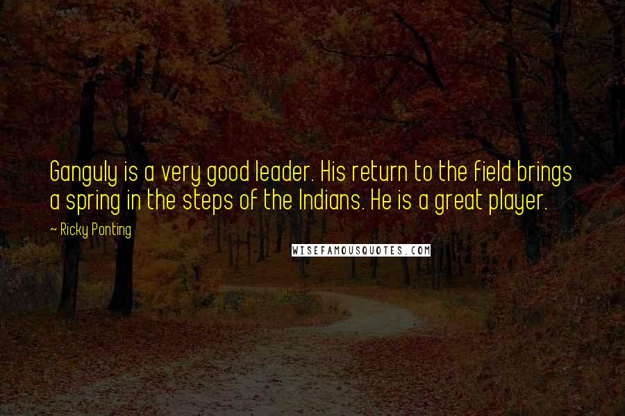 Ricky Ponting quotes: Ganguly is a very good leader. His return to the field brings a spring in the steps of the Indians. He is a great player.