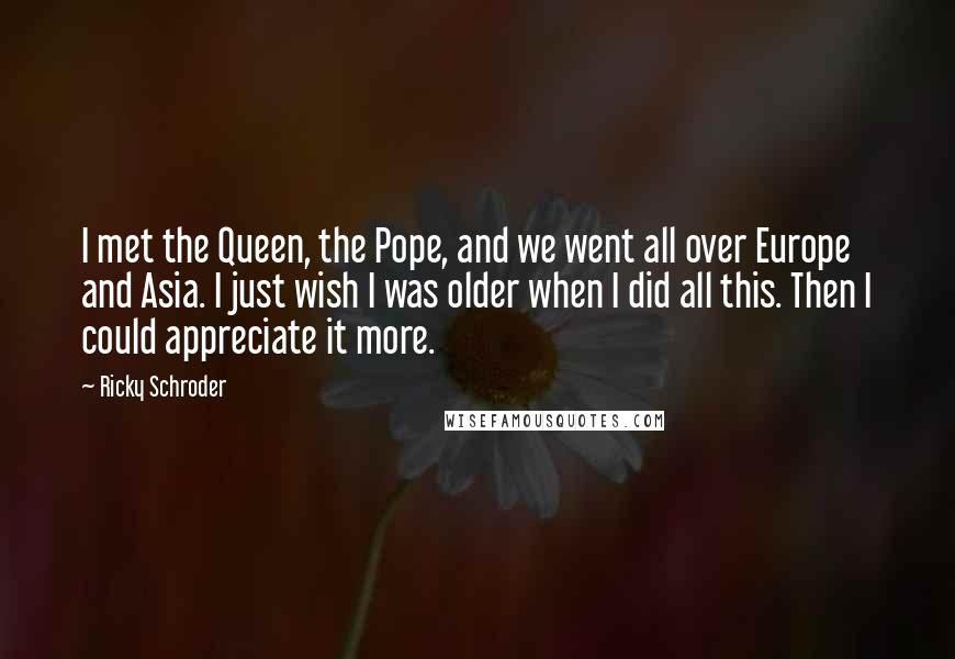 Ricky Schroder quotes: I met the Queen, the Pope, and we went all over Europe and Asia. I just wish I was older when I did all this. Then I could appreciate it