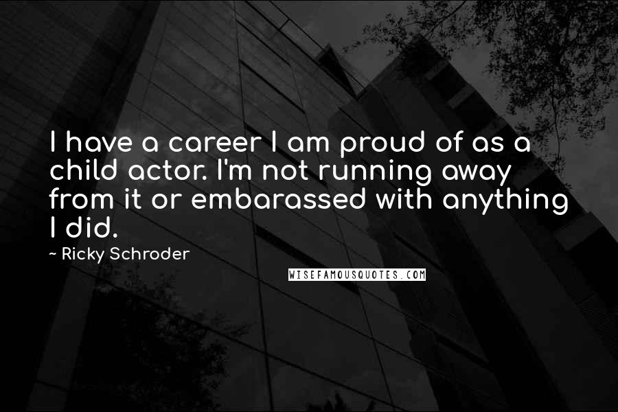 Ricky Schroder quotes: I have a career I am proud of as a child actor. I'm not running away from it or embarassed with anything I did.