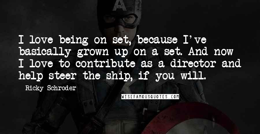 Ricky Schroder quotes: I love being on set, because I've basically grown up on a set. And now I love to contribute as a director and help steer the ship, if you will.