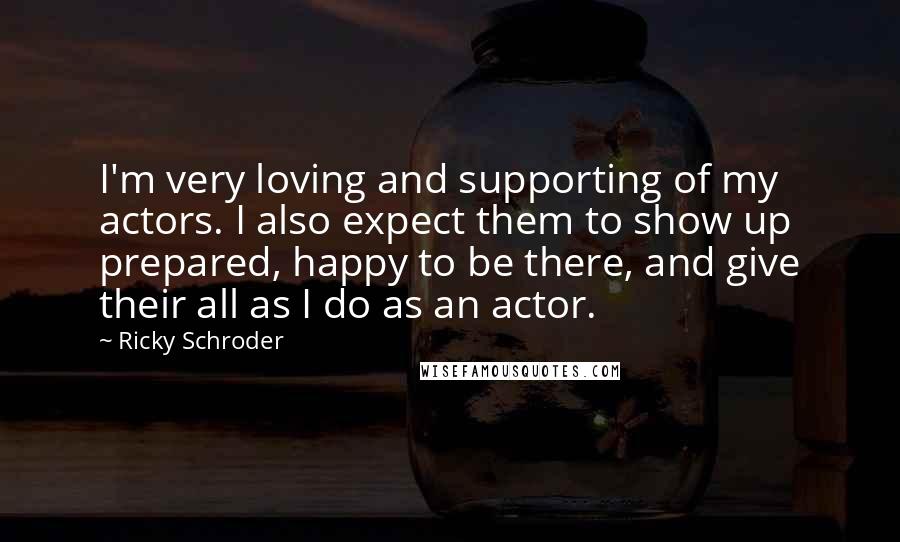 Ricky Schroder quotes: I'm very loving and supporting of my actors. I also expect them to show up prepared, happy to be there, and give their all as I do as an actor.