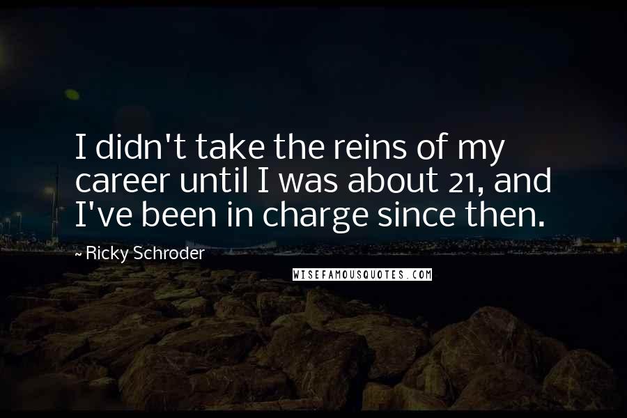 Ricky Schroder quotes: I didn't take the reins of my career until I was about 21, and I've been in charge since then.
