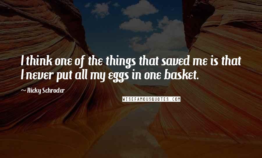 Ricky Schroder quotes: I think one of the things that saved me is that I never put all my eggs in one basket.