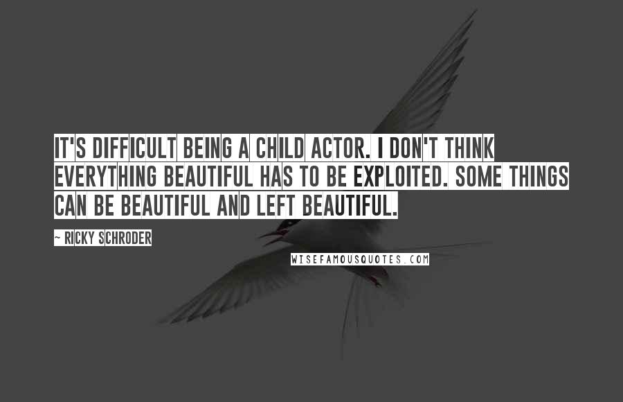 Ricky Schroder quotes: It's difficult being a child actor. I don't think everything beautiful has to be exploited. Some things can be beautiful and left beautiful.