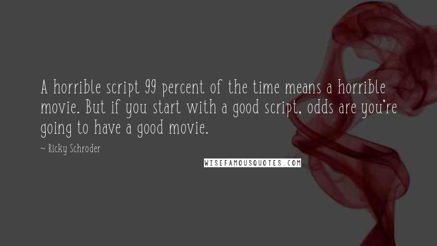 Ricky Schroder quotes: A horrible script 99 percent of the time means a horrible movie. But if you start with a good script, odds are you're going to have a good movie.