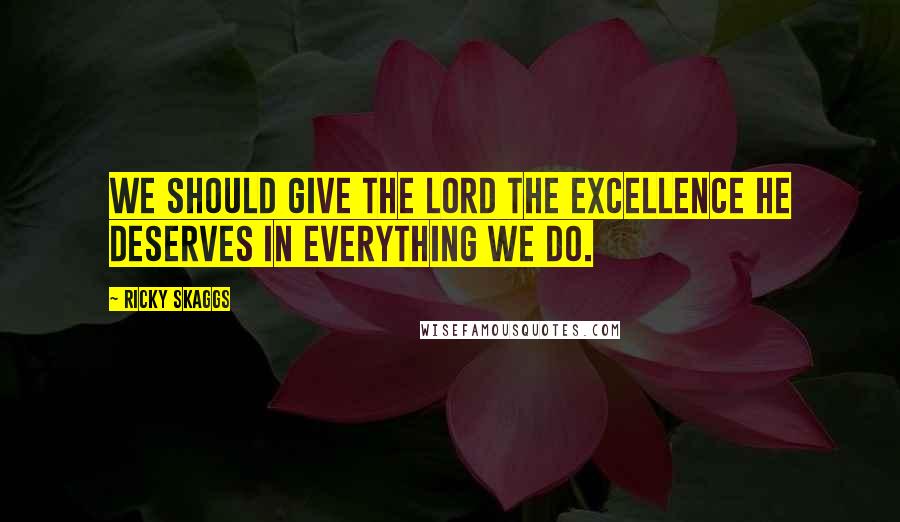 Ricky Skaggs quotes: We should give the Lord the excellence He deserves in everything we do.