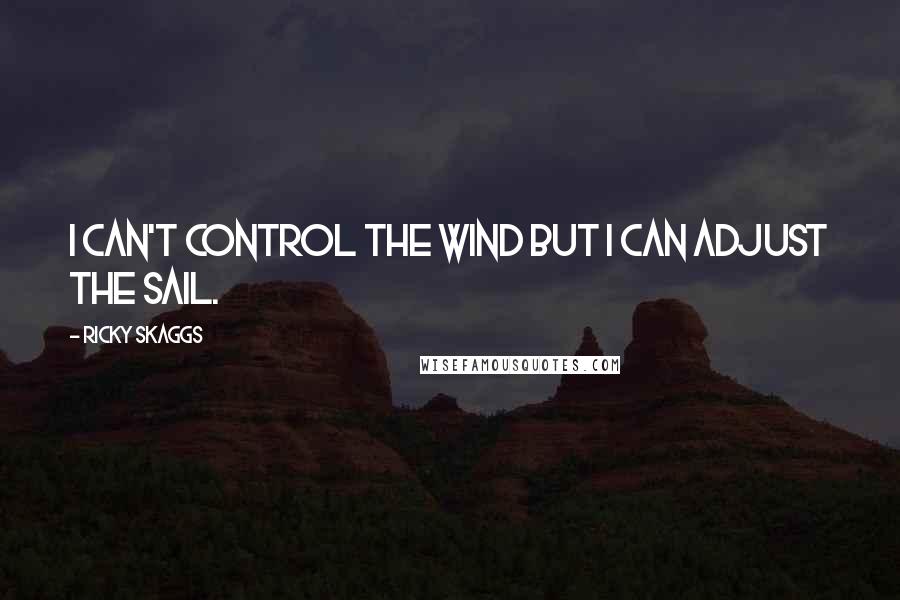 Ricky Skaggs quotes: I can't control the wind but I can adjust the sail.