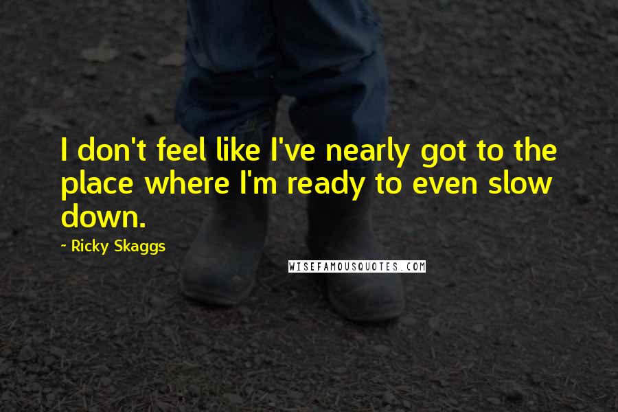 Ricky Skaggs quotes: I don't feel like I've nearly got to the place where I'm ready to even slow down.