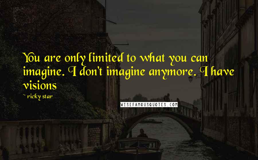 Ricky Star quotes: You are only limited to what you can imagine. I don't imagine anymore. I have visions