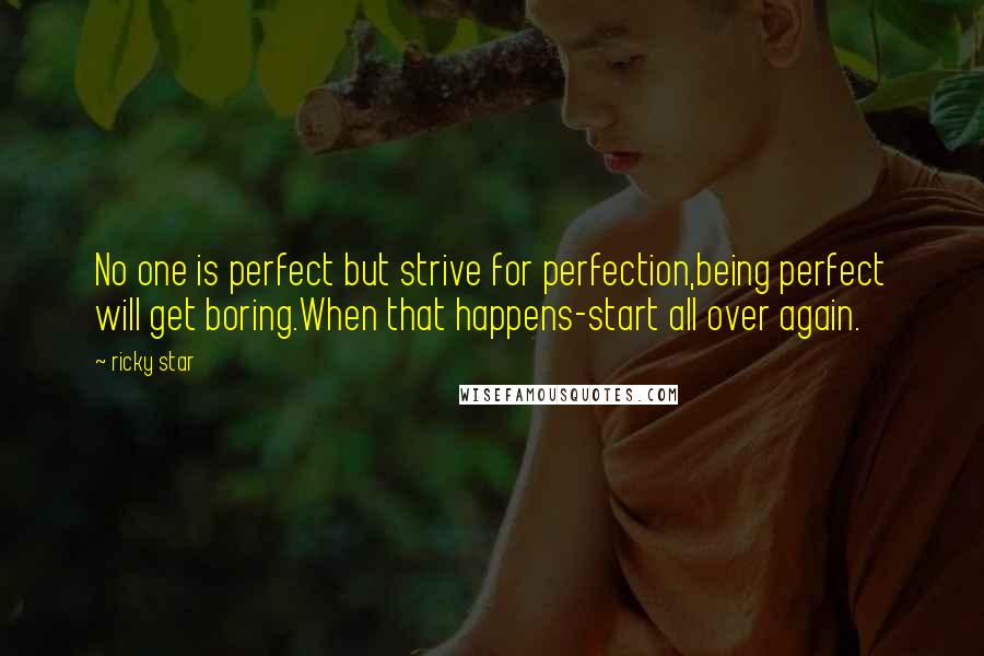 Ricky Star quotes: No one is perfect but strive for perfection,being perfect will get boring.When that happens-start all over again.