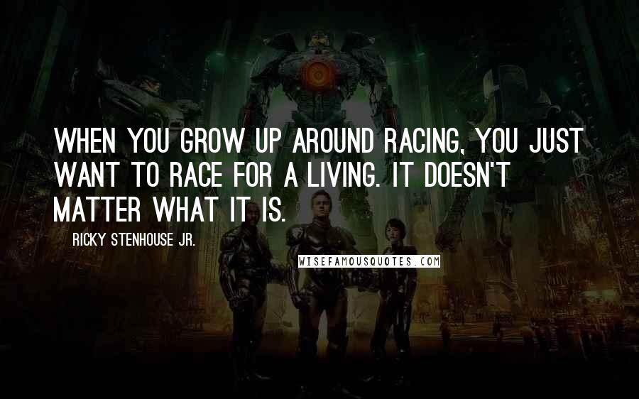 Ricky Stenhouse Jr. quotes: When you grow up around racing, you just want to race for a living. It doesn't matter what it is.