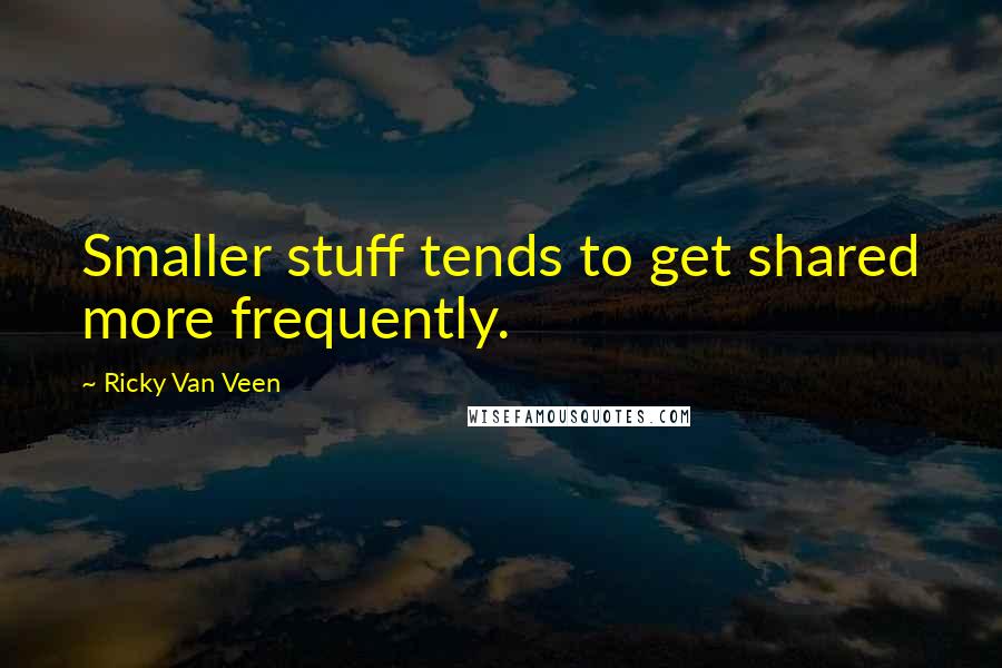 Ricky Van Veen quotes: Smaller stuff tends to get shared more frequently.