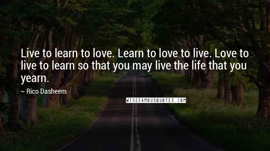 Rico Dasheem quotes: Live to learn to love. Learn to love to live. Love to live to learn so that you may live the life that you yearn.