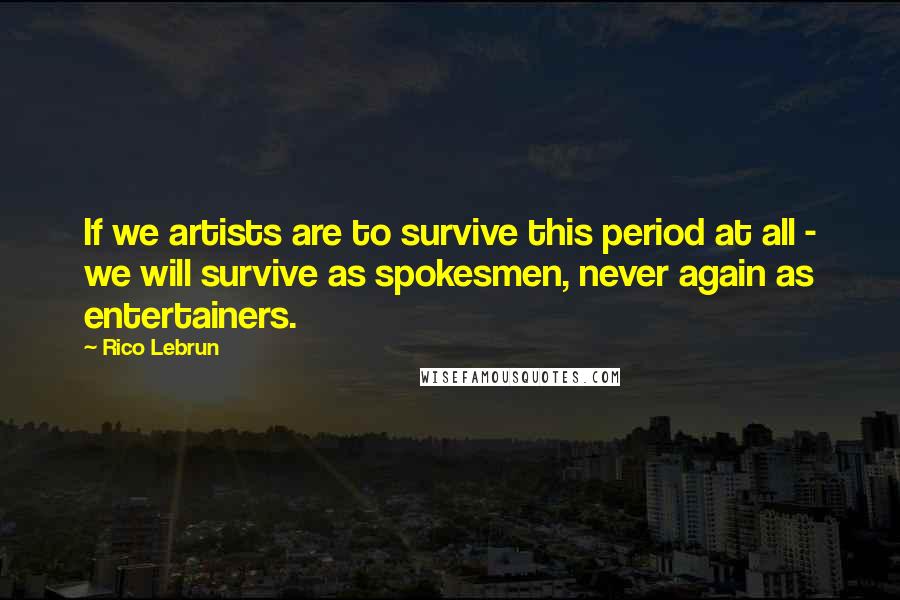 Rico Lebrun quotes: If we artists are to survive this period at all - we will survive as spokesmen, never again as entertainers.