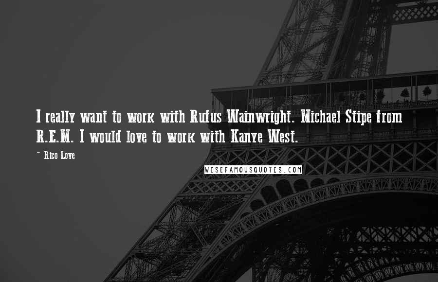 Rico Love quotes: I really want to work with Rufus Wainwright. Michael Stipe from R.E.M. I would love to work with Kanye West. Rico Love quotes: I really want to work with Rufus Wainwright. Michael Stipe from R.E.M. I would love to work with Kanye West.