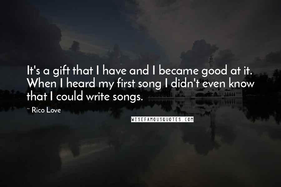 Rico Love quotes: It's a gift that I have and I became good at it. When I heard my first song I didn't even know that I could write songs.