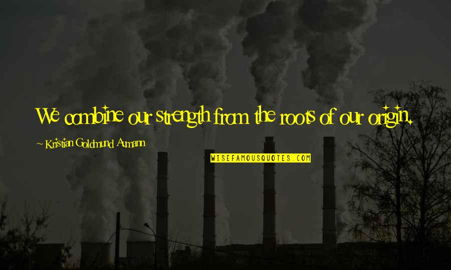 Rico Rodriguez Quotes By Kristian Goldmund Aumann: We combine our strength from the roots of Rico Rodriguez Quotes By Kristian Goldmund Aumann: We combine our strength from the roots of