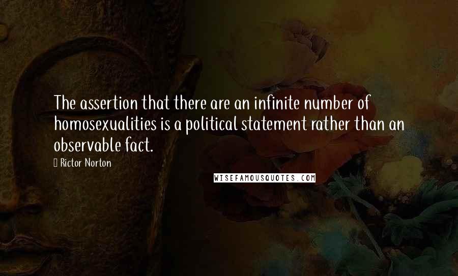 Rictor Norton quotes: The assertion that there are an infinite number of homosexualities is a political statement rather than an observable fact.