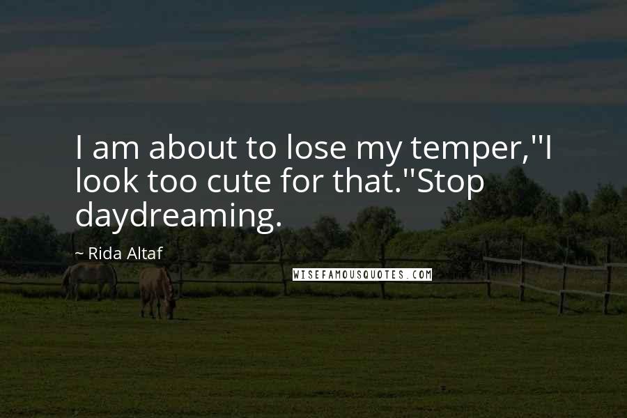Rida Altaf quotes: I am about to lose my temper,''I look too cute for that.''Stop daydreaming.