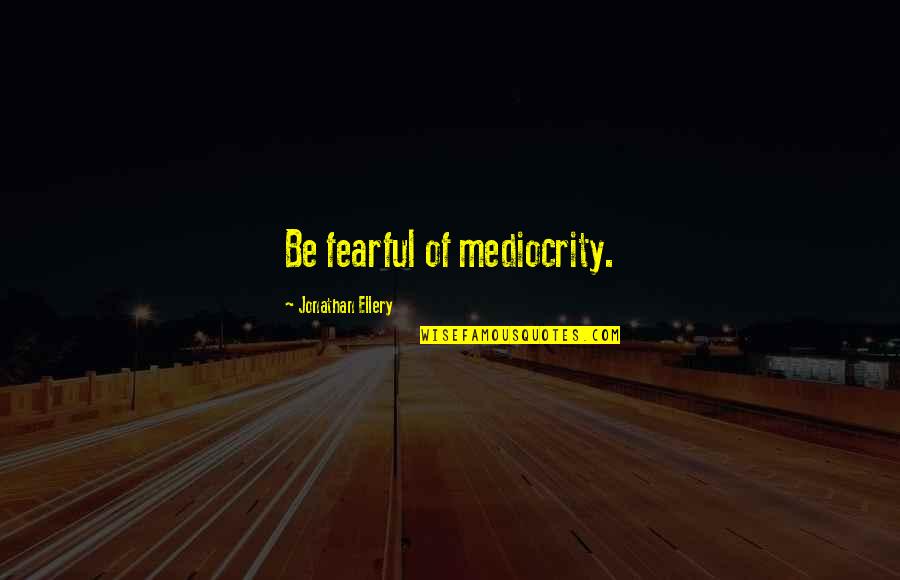 Ridaura Uses Quotes By Jonathan Ellery: Be fearful of mediocrity. Ridaura Uses Quotes By Jonathan Ellery: Be fearful of mediocrity.