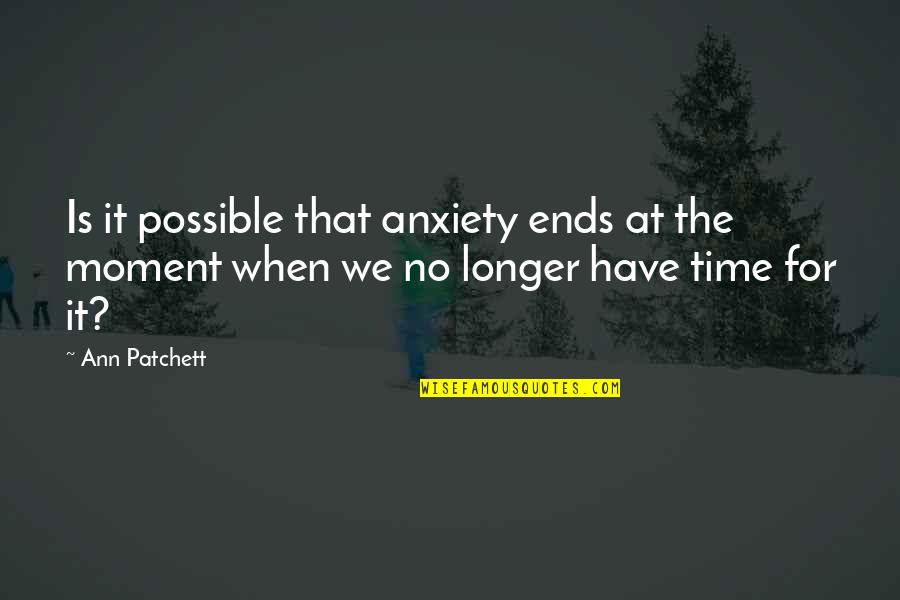 Riddle Life Quotes By Ann Patchett: Is it possible that anxiety ends at the