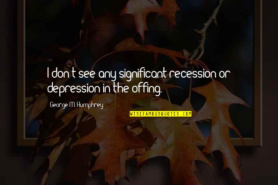 Riddysworld Quotes By George M. Humphrey: I don't see any significant recession or depression
