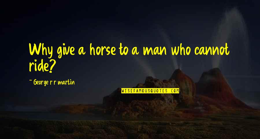 Ride For My Man Quotes By George R R Martin: Why give a horse to a man who Ride For My Man Quotes By George R R Martin: Why give a horse to a man who