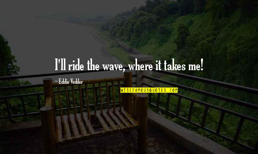 Ride Me Quotes By Eddie Vedder: I'll ride the wave, where it takes me! Ride Me Quotes By Eddie Vedder: I'll ride the wave, where it takes me!