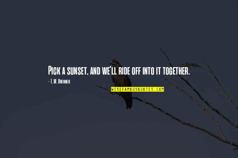 Ride Off Into Your Sunset Quotes By T. M. Brenner: Pick a sunset, and we'll ride off into