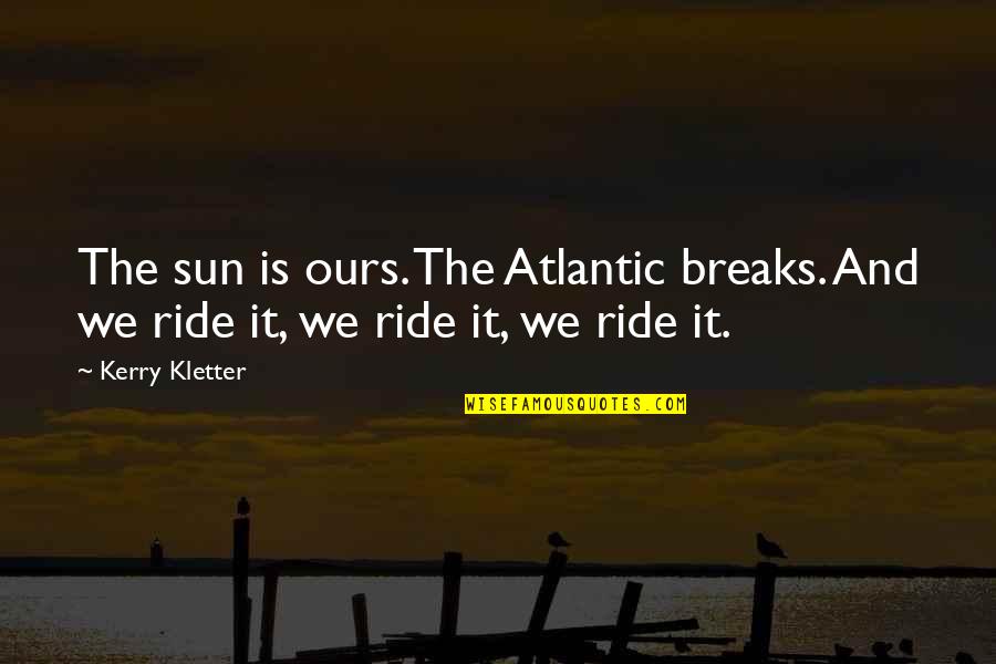 Ride Quotes By Kerry Kletter: The sun is ours. The Atlantic breaks. And