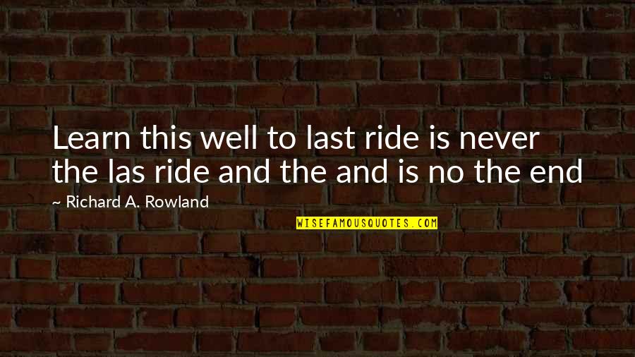 Ride Till The End Quotes By Richard A. Rowland: Learn this well to last ride is never