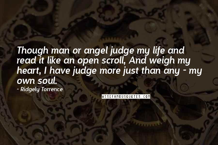 Ridgely Torrence quotes: Though man or angel judge my life and read it like an open scroll, And weigh my heart, I have judge more just than any - my own soul.