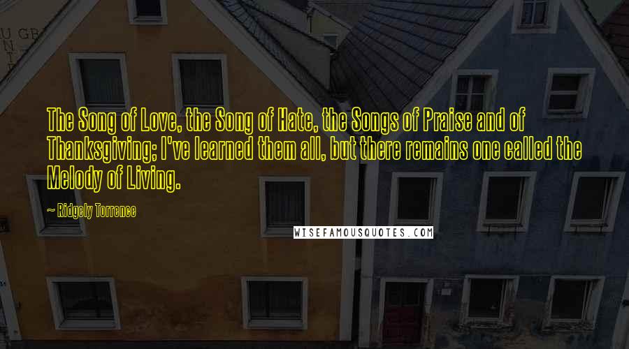 Ridgely Torrence quotes: The Song of Love, the Song of Hate, the Songs of Praise and of Thanksgiving; I've learned them all, but there remains one called the Melody of Living.