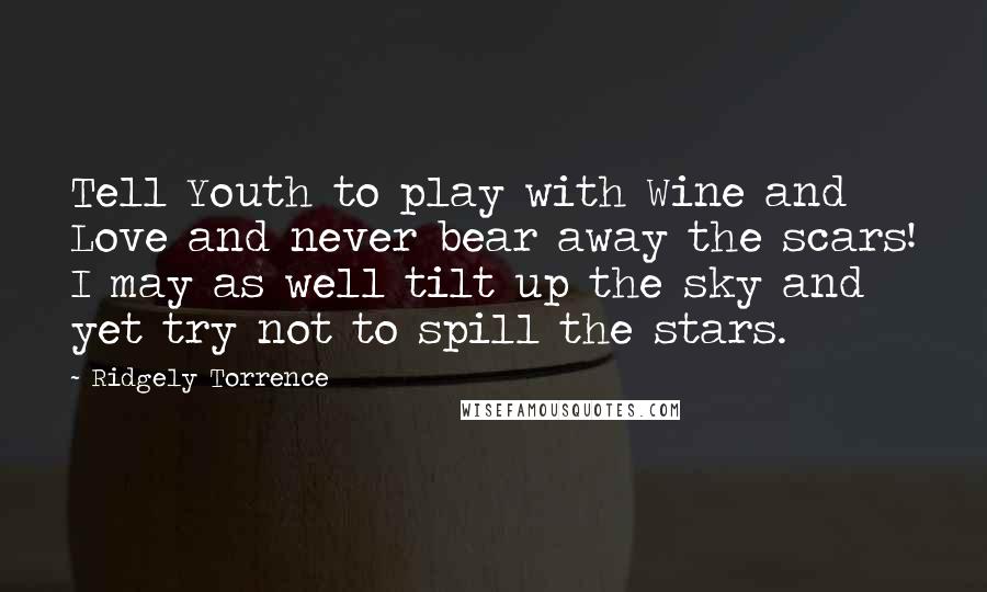 Ridgely Torrence quotes: Tell Youth to play with Wine and Love and never bear away the scars! I may as well tilt up the sky and yet try not to spill the stars.