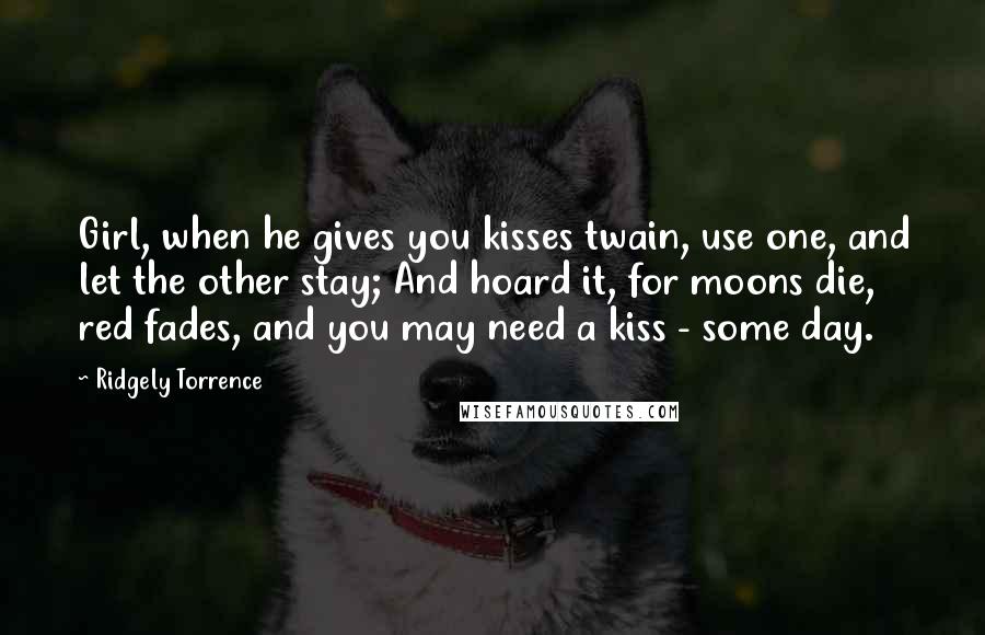 Ridgely Torrence quotes: Girl, when he gives you kisses twain, use one, and let the other stay; And hoard it, for moons die, red fades, and you may need a kiss - some