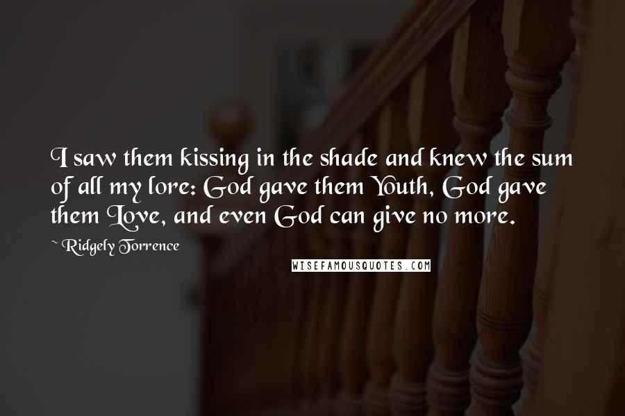 Ridgely Torrence quotes: I saw them kissing in the shade and knew the sum of all my lore: God gave them Youth, God gave them Love, and even God can give no more.