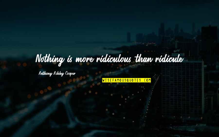 Ridicule Quotes By Anthony Ashley Cooper: Nothing is more ridiculous than ridicule. Ridicule Quotes By Anthony Ashley Cooper: Nothing is more ridiculous than ridicule.