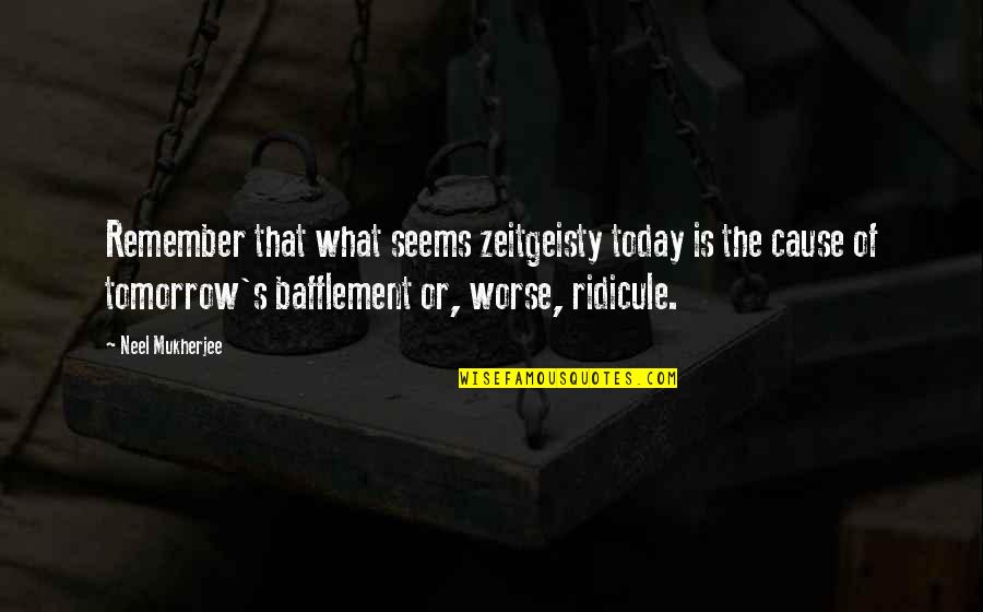 Ridicule Quotes By Neel Mukherjee: Remember that what seems zeitgeisty today is the Ridicule Quotes By Neel Mukherjee: Remember that what seems zeitgeisty today is the