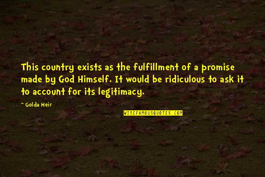 Ridiculous Country Quotes By Golda Meir: This country exists as the fulfillment of a