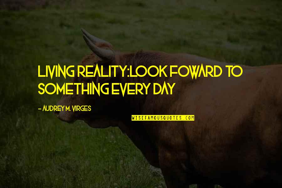 Ridiculously Dumb Quotes By Audrey M. VIrges: Living REALITY:LOOK FOWARD TO SOMETHING EVERY DAY