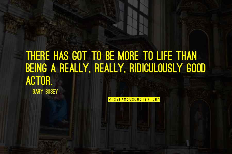 Ridiculously Quotes By Gary Busey: There has got to be more to life