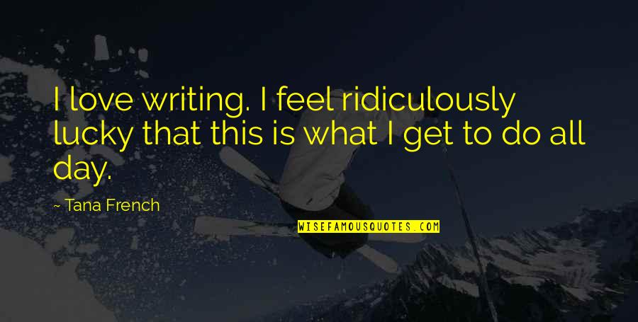 Ridiculously Quotes By Tana French: I love writing. I feel ridiculously lucky that