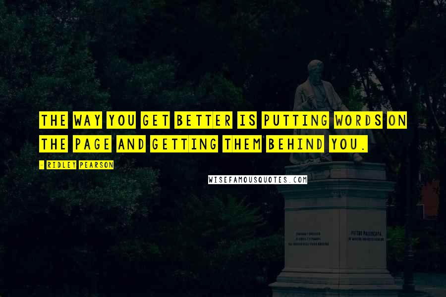 Ridley Pearson quotes: The way you get better is putting words on the page and getting them behind you.