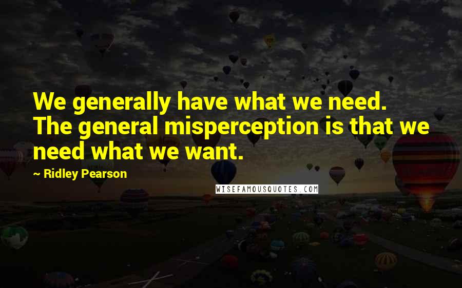 Ridley Pearson quotes: We generally have what we need. The general misperception is that we need what we want.